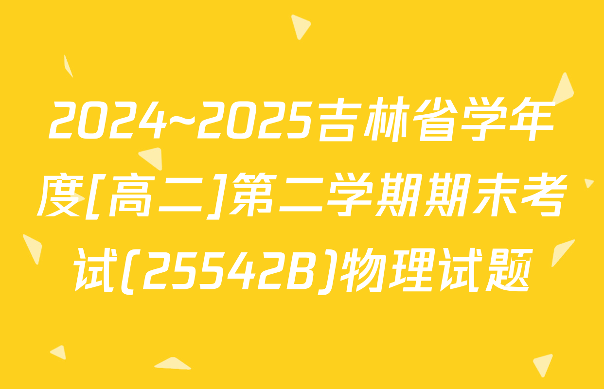 2024~2025吉林省学年度[高二]第二学期期末考试(25542B)物理试题