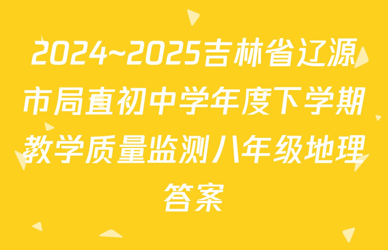 2024~2025吉林省辽源市局直初中学年度下学期教学质量监测八年级地理答案