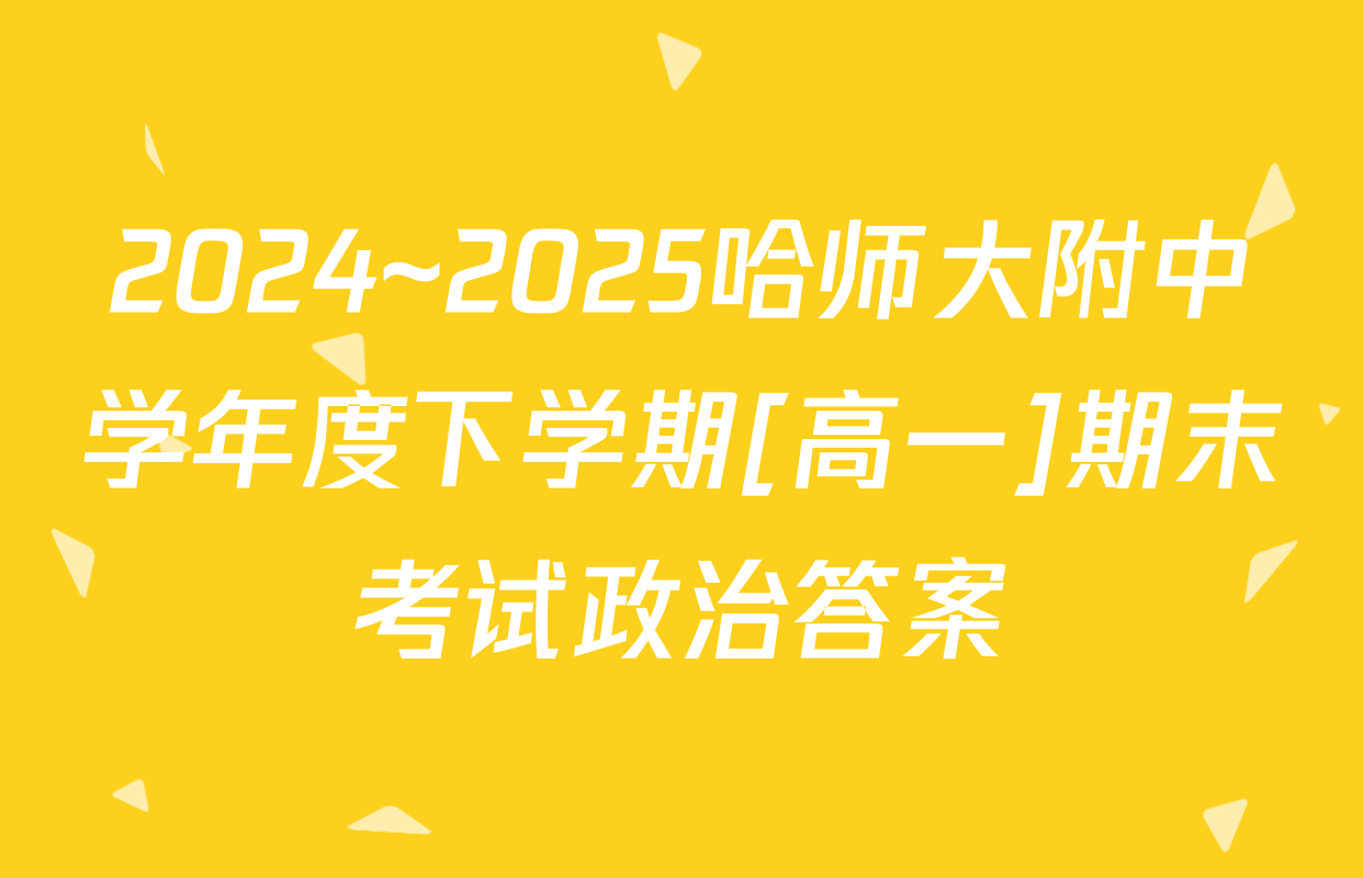 2024~2025哈师大附中学年度下学期[高一]期末考试政治答案