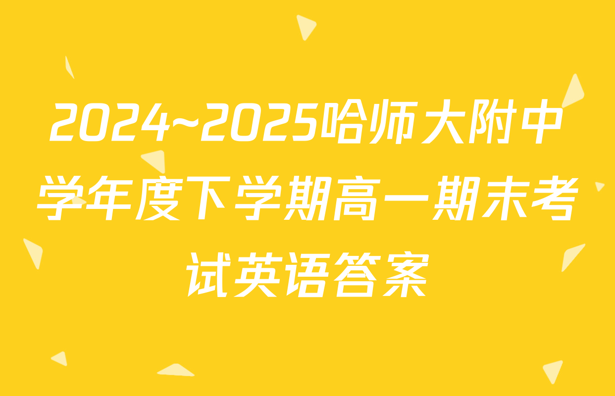 2024~2025哈师大附中学年度下学期高一期末考试英语答案