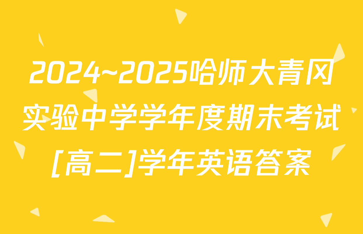 2024~2025哈师大青冈实验中学学年度期末考试[高二]学年英语答案