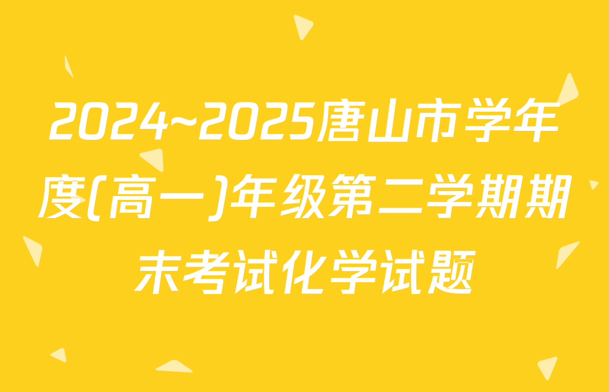 2024~2025唐山市学年度(高一)年级第二学期期末考试化学试题