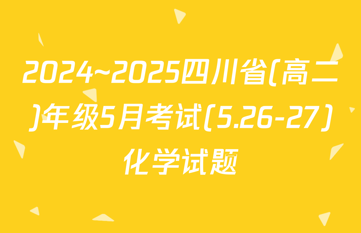 2024~2025四川省(高二)年级5月考试(5.26-27)化学试题