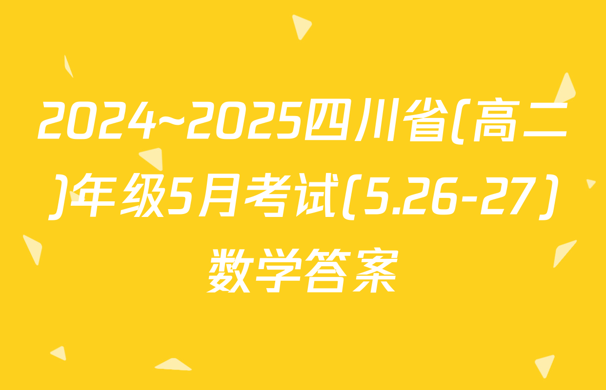 2024~2025四川省(高二)年级5月考试(5.26-27)数学答案