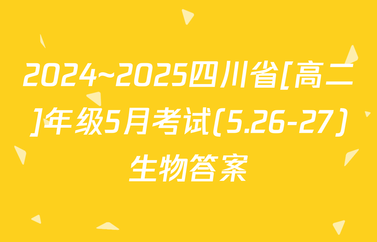 2024~2025四川省[高二]年级5月考试(5.26-27)生物答案