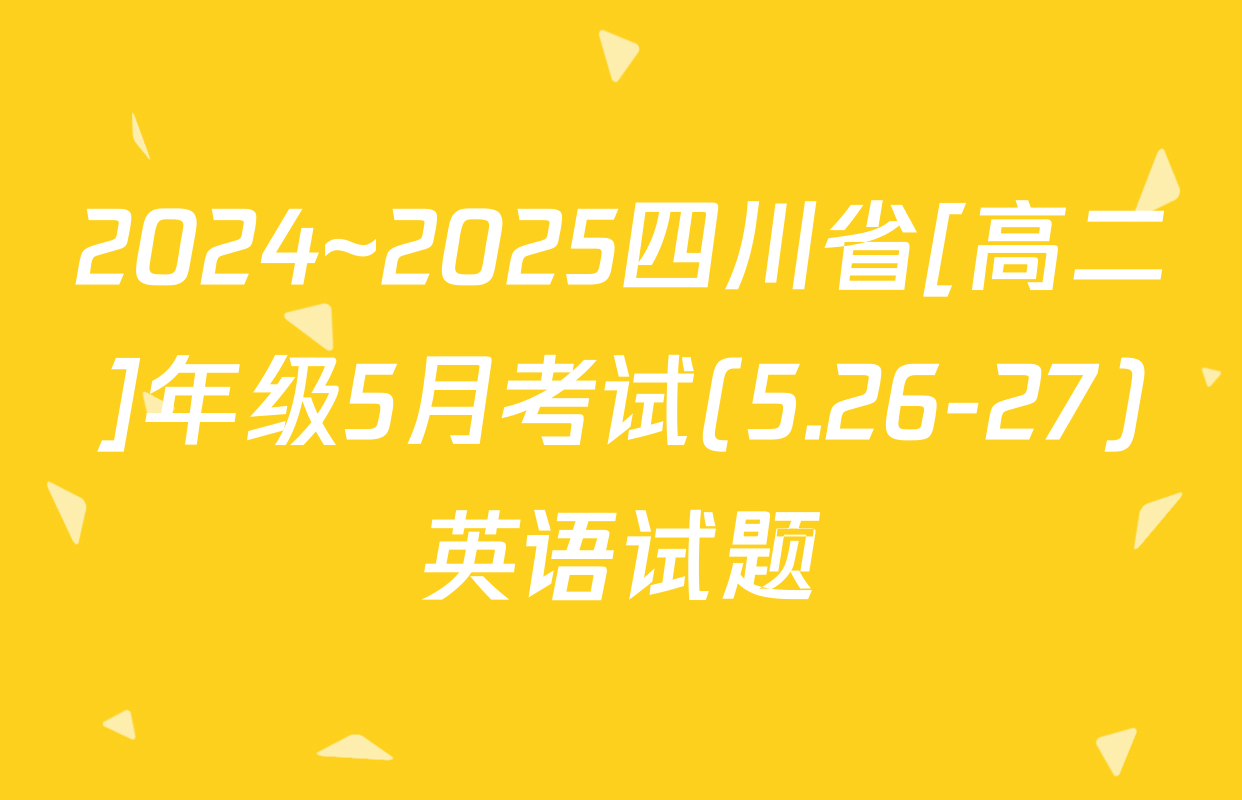 2024~2025四川省[高二]年级5月考试(5.26-27)英语试题