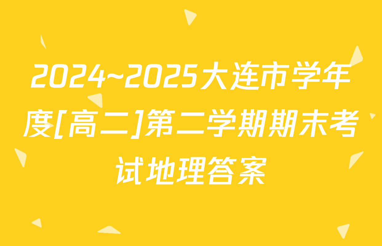 2024~2025大连市学年度[高二]第二学期期末考试地理答案