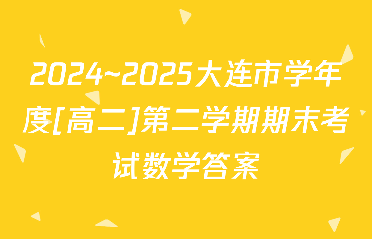 2024~2025大连市学年度[高二]第二学期期末考试数学答案
