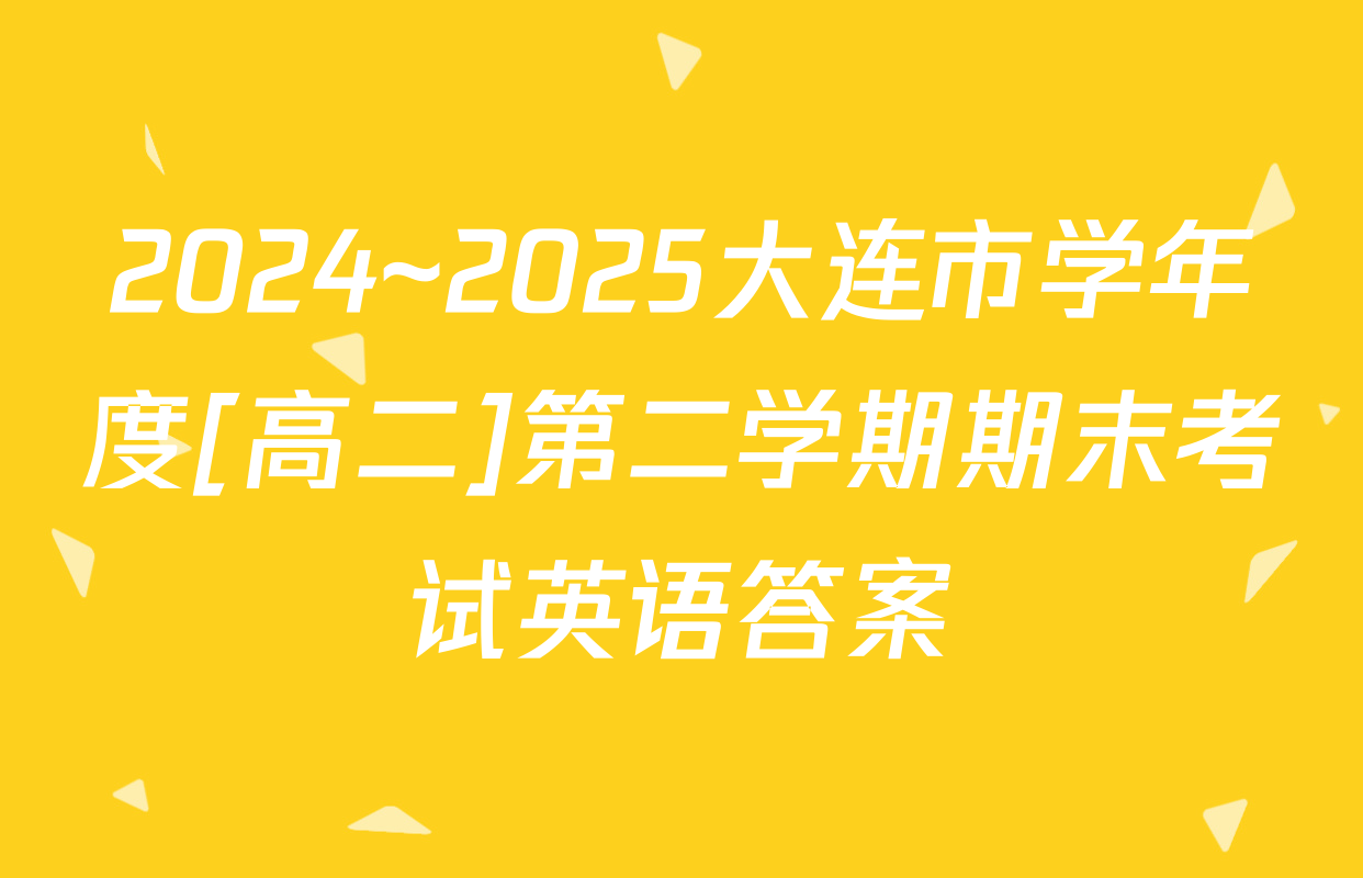 2024~2025大连市学年度[高二]第二学期期末考试英语答案