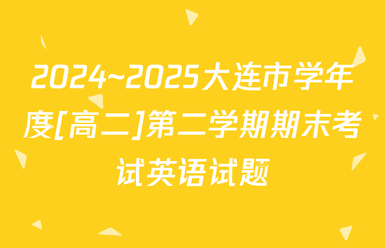 2024~2025大连市学年度[高二]第二学期期末考试英语试题