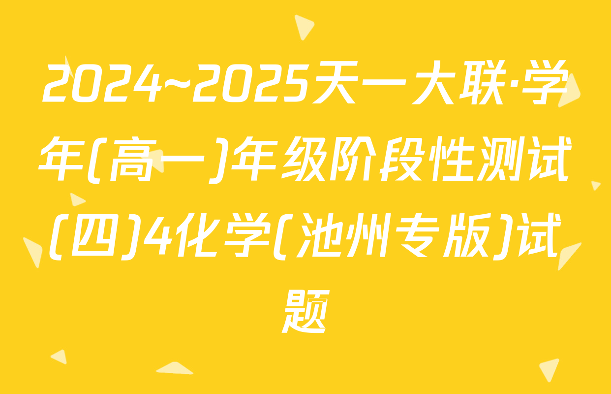 2024~2025天一大联·学年(高一)年级阶段性测试(四)4化学(池州专版)试题