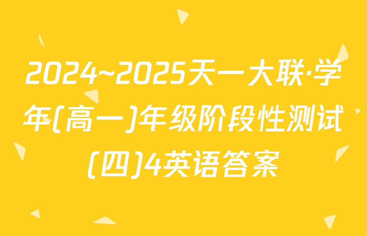 2024~2025天一大联·学年(高一)年级阶段性测试(四)4英语答案