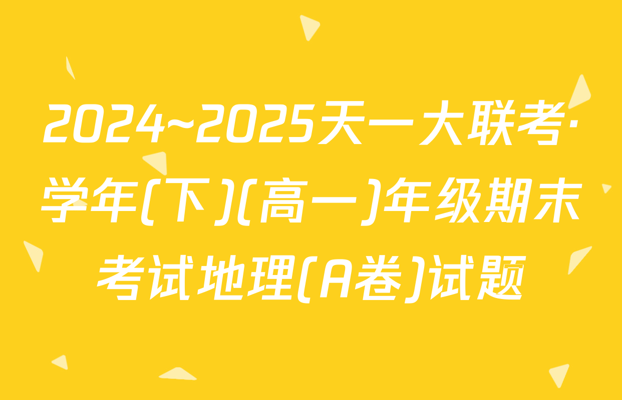 2024~2025天一大联考·学年(下)(高一)年级期末考试地理(A卷)试题