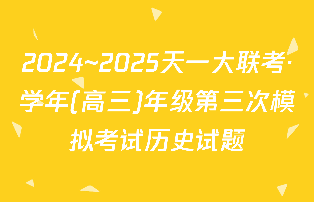 2024~2025天一大联考·学年(高三)年级第三次模拟考试历史试题