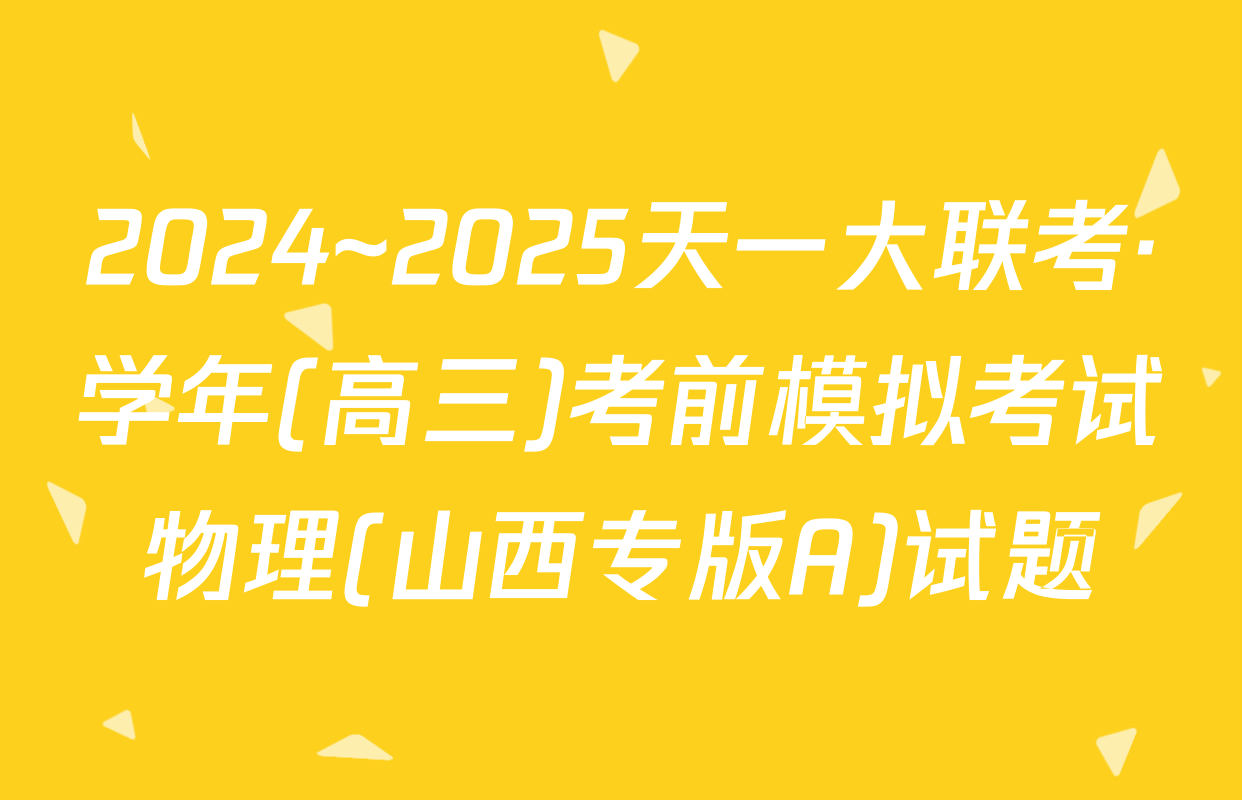 2024~2025天一大联考·学年(高三)考前模拟考试物理(山西专版A)试题