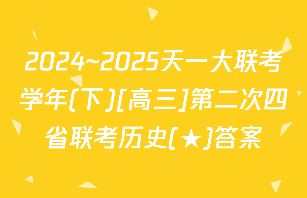 2024~2025天一大联考学年(下)[高三]第二次四省联考历史(★)答案