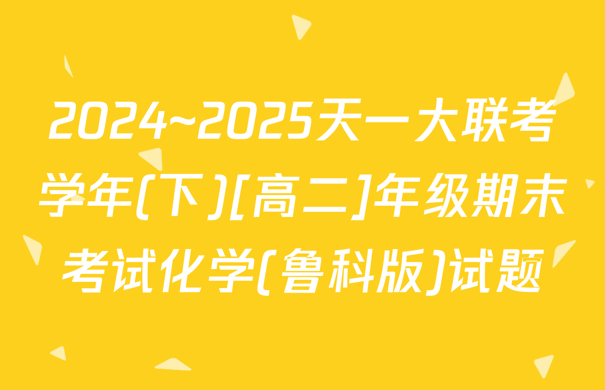2024~2025天一大联考学年(下)[高二]年级期末考试化学(鲁科版)试题