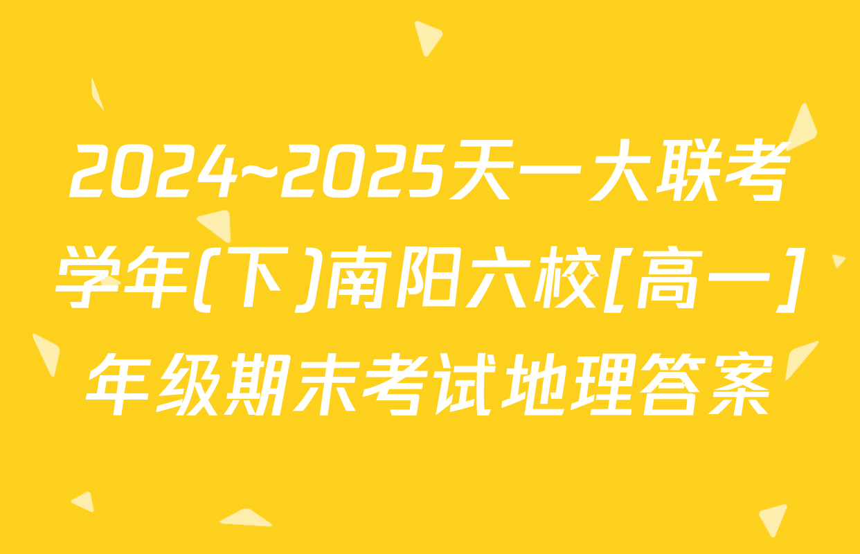 2024~2025天一大联考学年(下)南阳六校[高一]年级期末考试地理答案