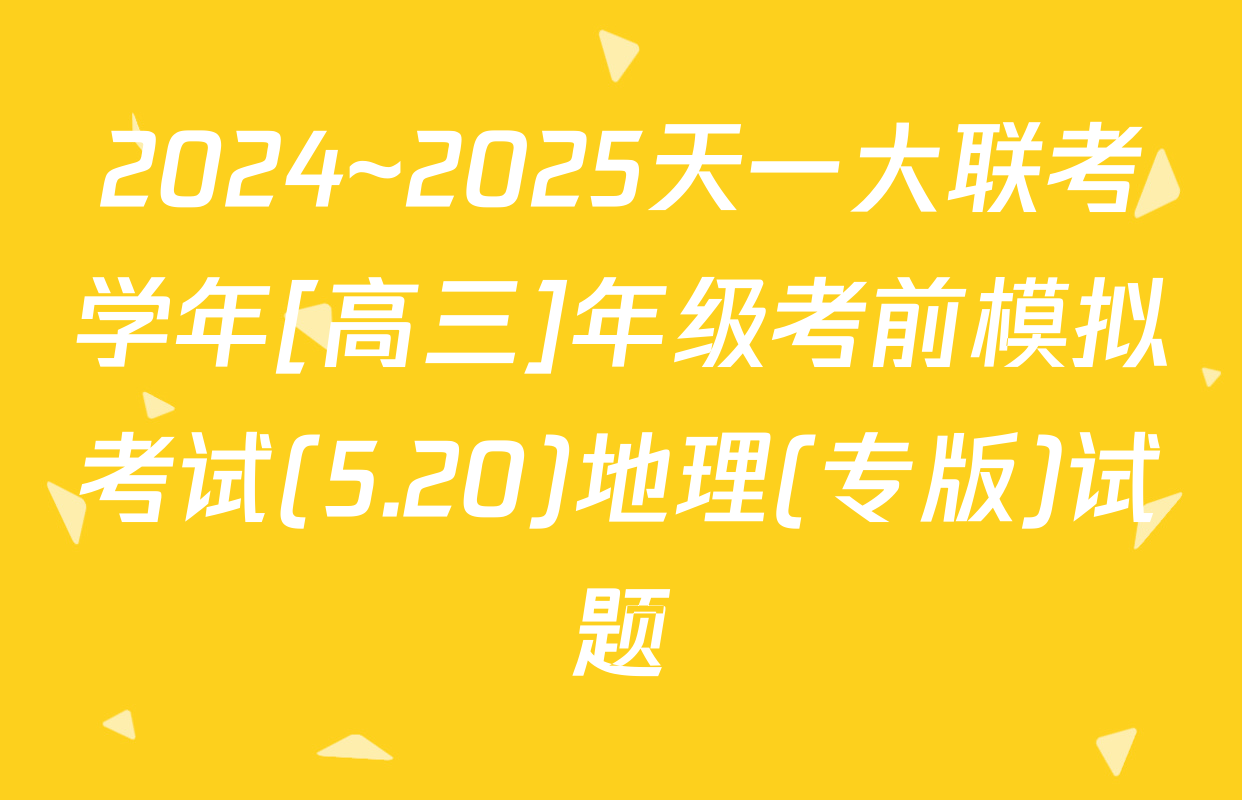 2024~2025天一大联考学年[高三]年级考前模拟考试(5.20)地理(专版)试题