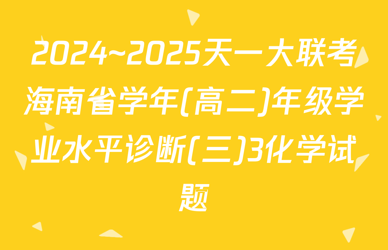 2024~2025天一大联考海南省学年(高二)年级学业水平诊断(三)3化学试题