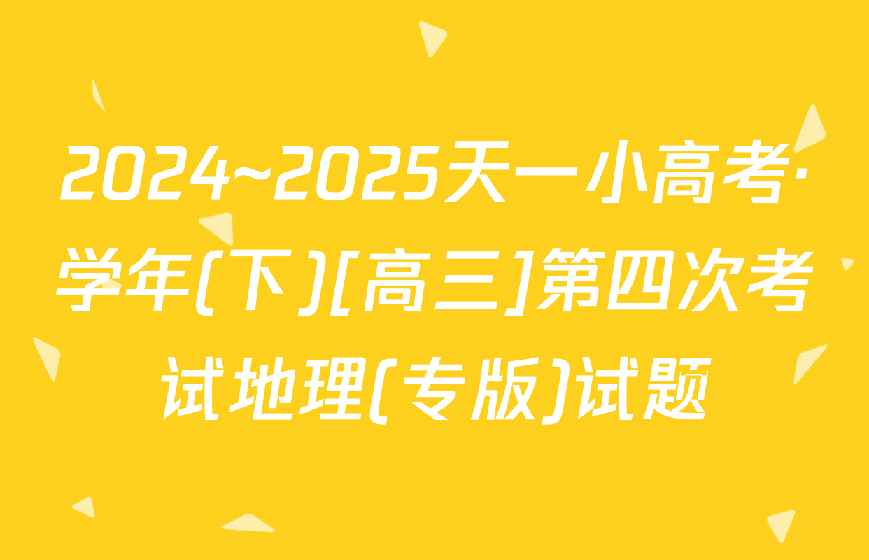 2024~2025天一小高考·学年(下)[高三]第四次考试地理(专版)试题