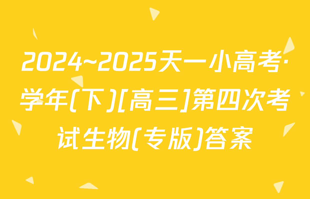 2024~2025天一小高考·学年(下)[高三]第四次考试生物(专版)答案
