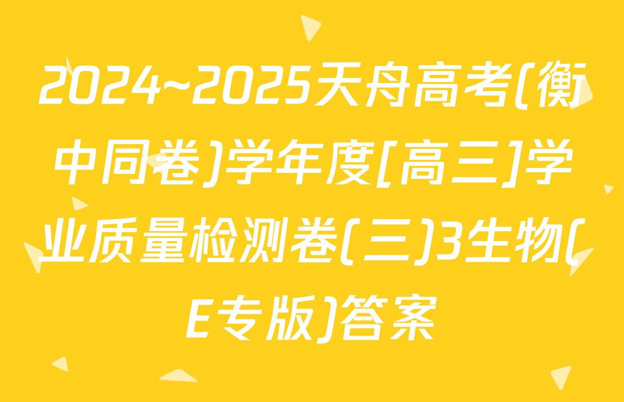2024~2025天舟高考(衡中同卷)学年度[高三]学业质量检测卷(三)3生物(E专版)答案