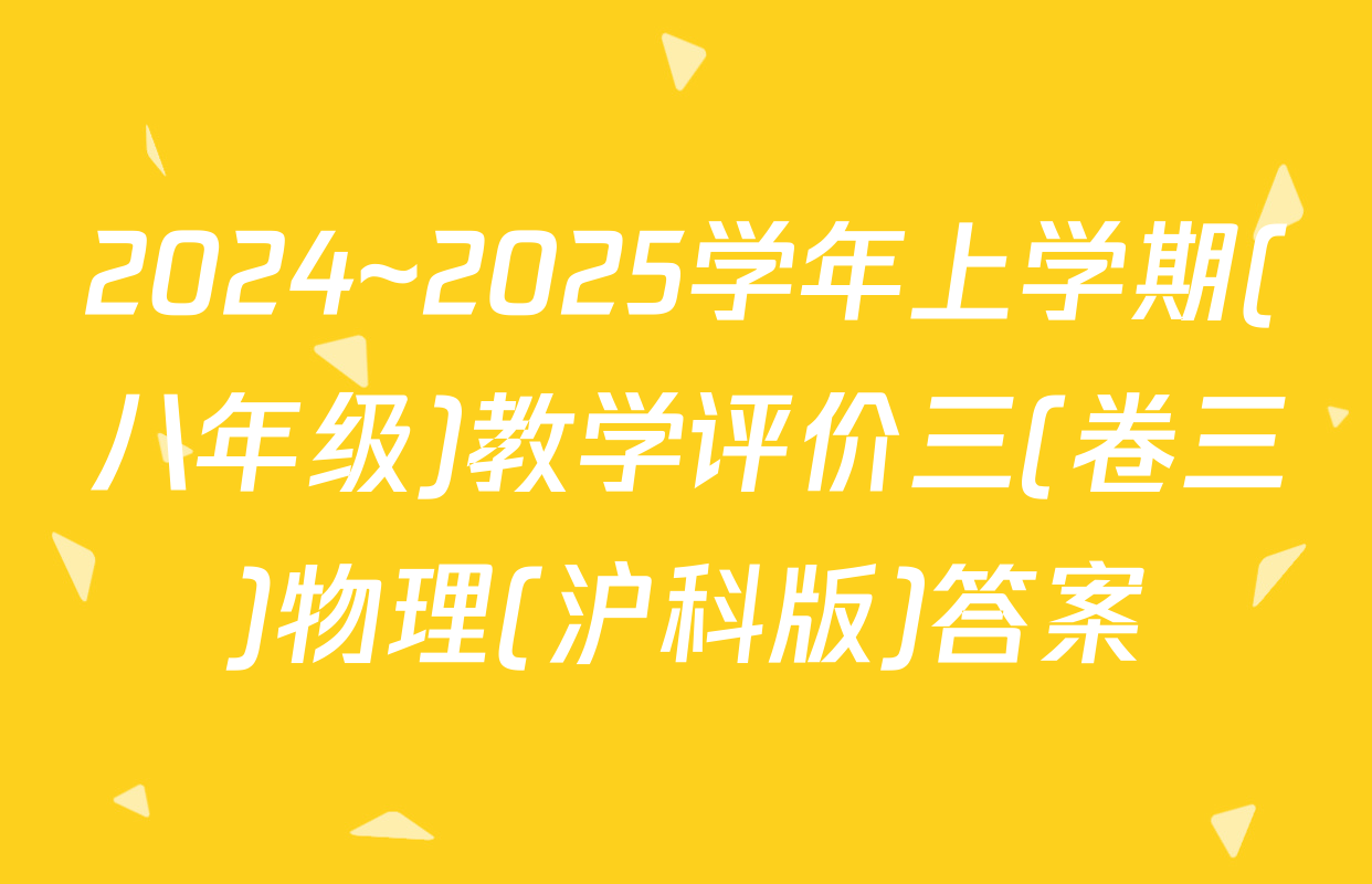 2024~2025学年上学期(八年级)教学评价三(卷三)物理(沪科版)答案