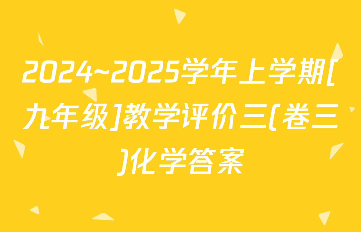 2024~2025学年上学期[九年级]教学评价三(卷三)化学答案