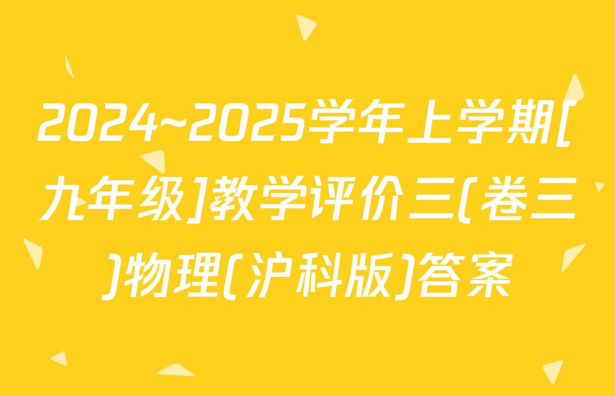 2024~2025学年上学期[九年级]教学评价三(卷三)物理(沪科版)答案