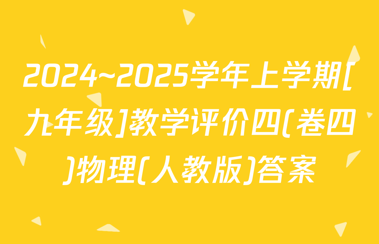 2024~2025学年上学期[九年级]教学评价四(卷四)物理(人教版)答案
