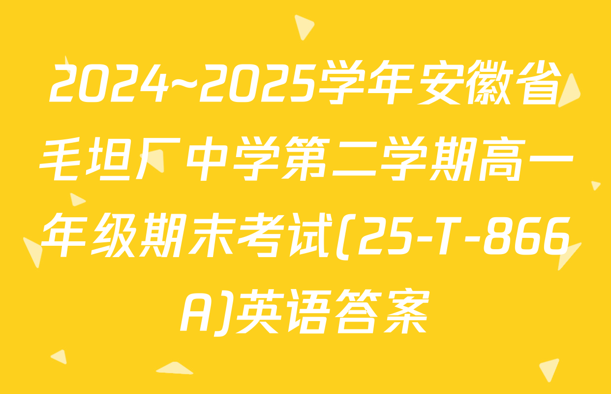 2024~2025学年安徽省毛坦厂中学第二学期高一年级期末考试(25-T-866A)英语答案