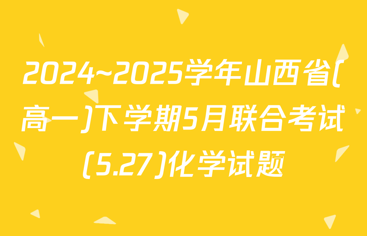 2024~2025学年山西省(高一)下学期5月联合考试(5.27)化学试题
