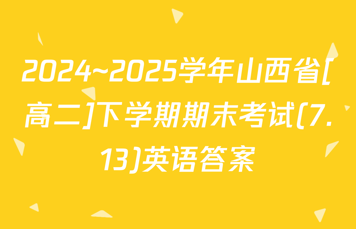 2024~2025学年山西省[高二]下学期期末考试(7.13)英语答案