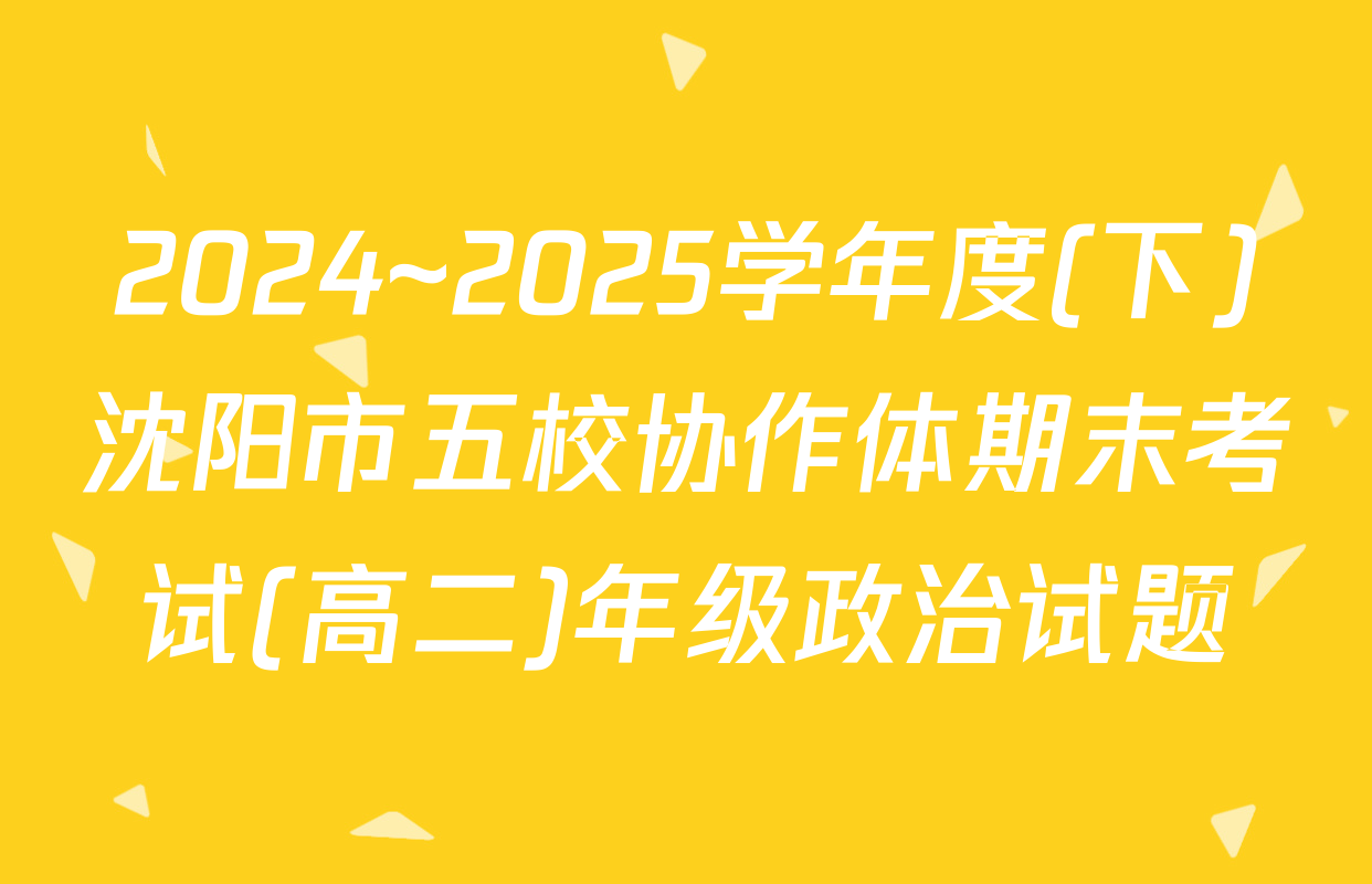 2024~2025学年度(下)沈阳市五校协作体期末考试(高二)年级政治试题