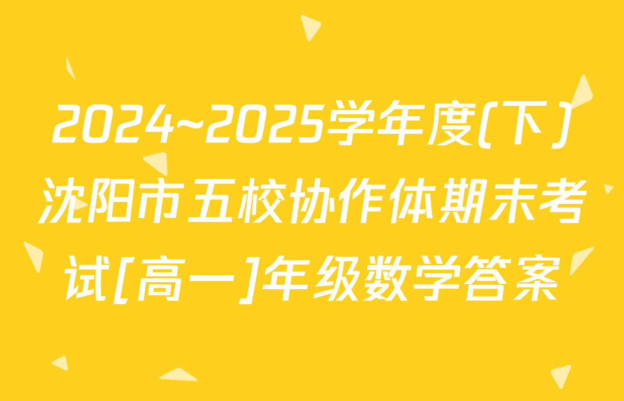 2024~2025学年度(下)沈阳市五校协作体期末考试[高一]年级数学答案