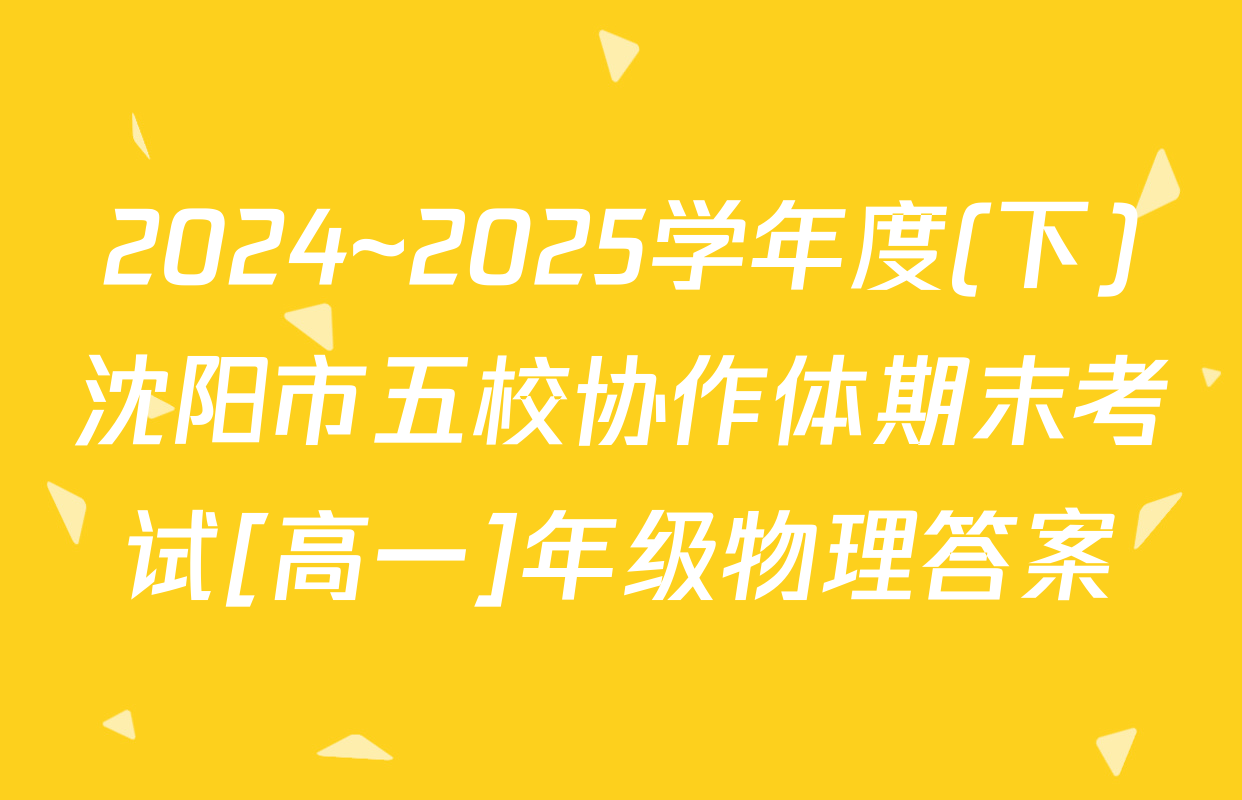 2024~2025学年度(下)沈阳市五校协作体期末考试[高一]年级物理答案