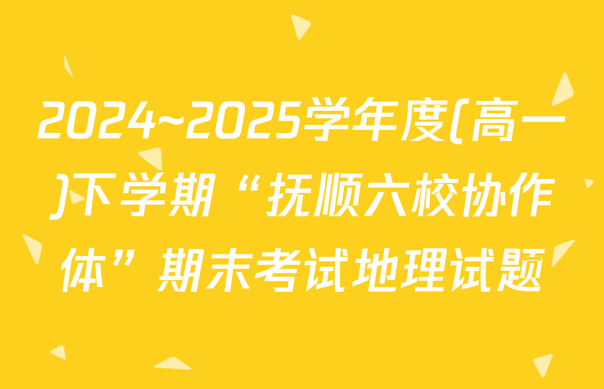 2024~2025学年度(高一)下学期“抚顺六校协作体”期末考试地理试题