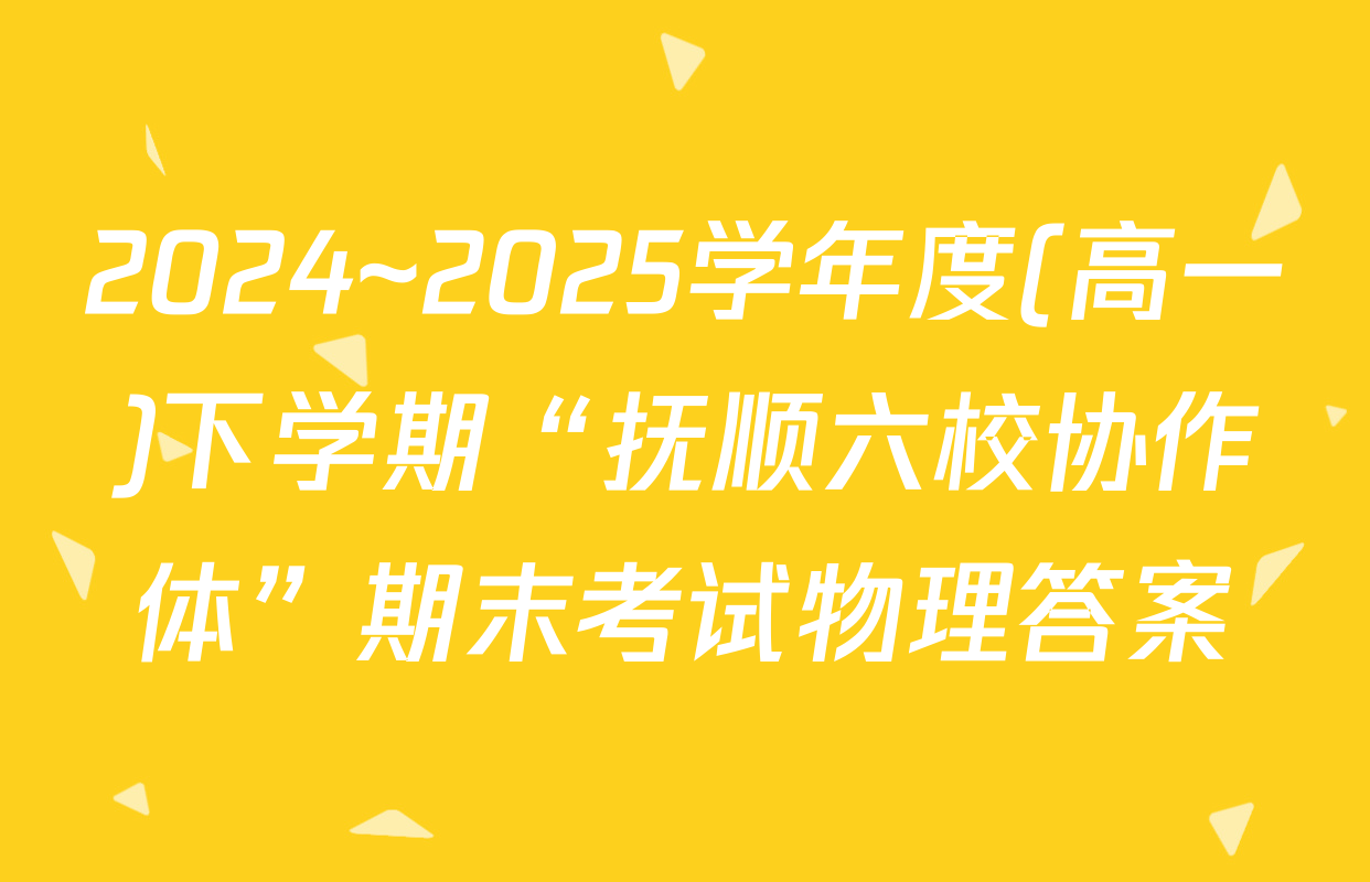 2024~2025学年度(高一)下学期“抚顺六校协作体”期末考试物理答案