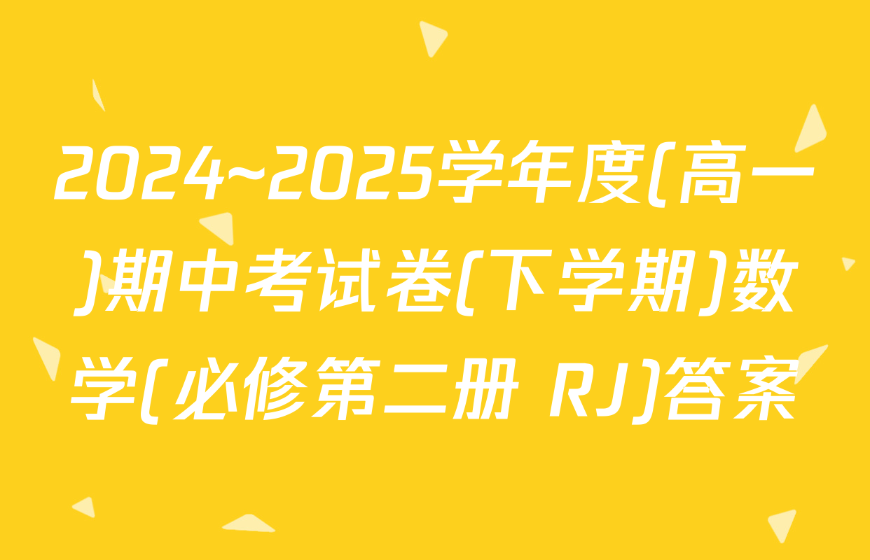 2024~2025学年度(高一)期中考试卷(下学期)数学(必修第二册 RJ)答案