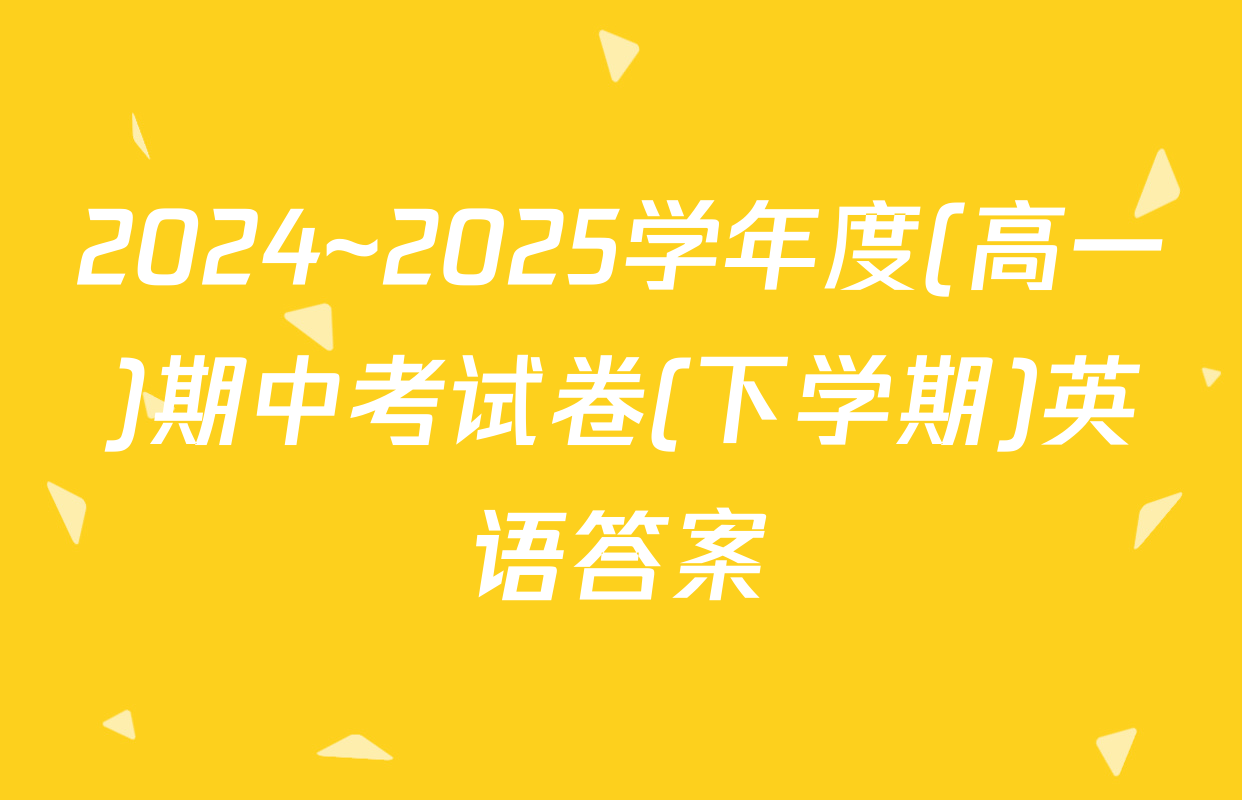 2024~2025学年度(高一)期中考试卷(下学期)英语答案
