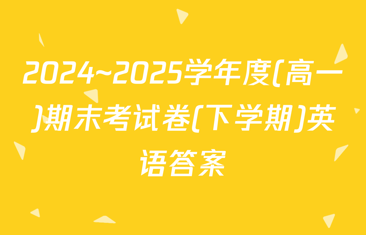 2024~2025学年度(高一)期末考试卷(下学期)英语答案