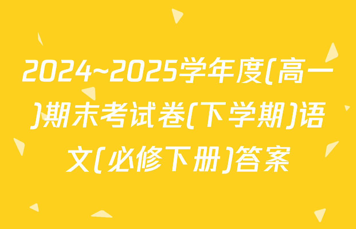 2024~2025学年度(高一)期末考试卷(下学期)语文(必修下册)答案