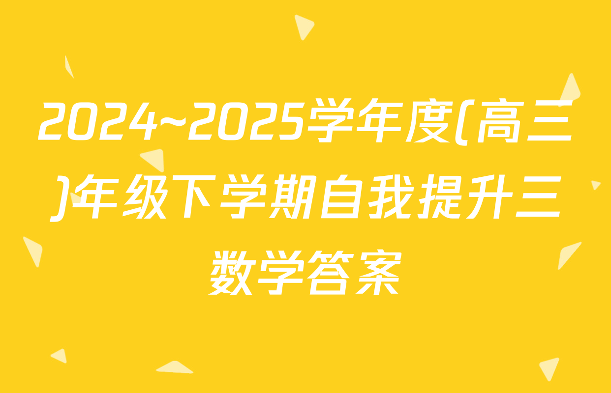 2024~2025学年度(高三)年级下学期自我提升三数学答案