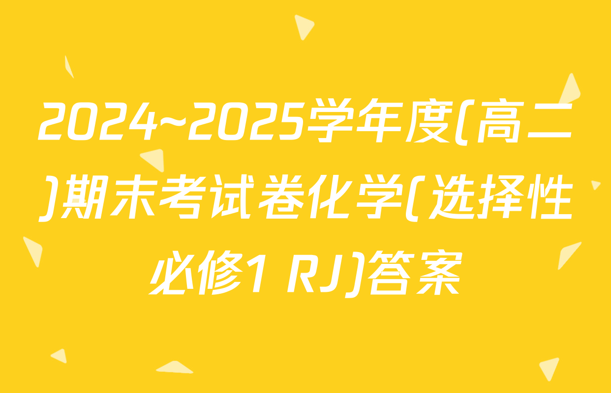 2024~2025学年度(高二)期末考试卷化学(选择性必修1 RJ)答案