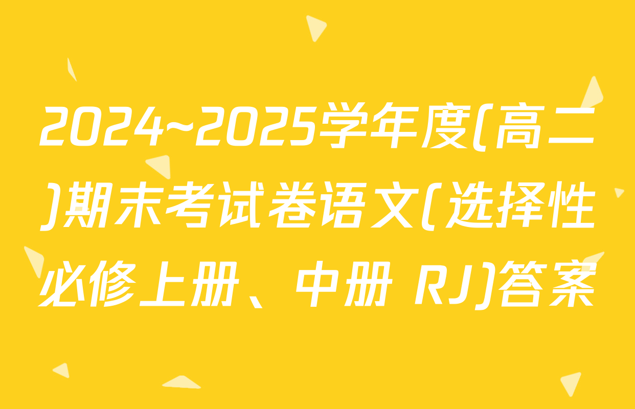 2024~2025学年度(高二)期末考试卷语文(选择性必修上册、中册 RJ)答案