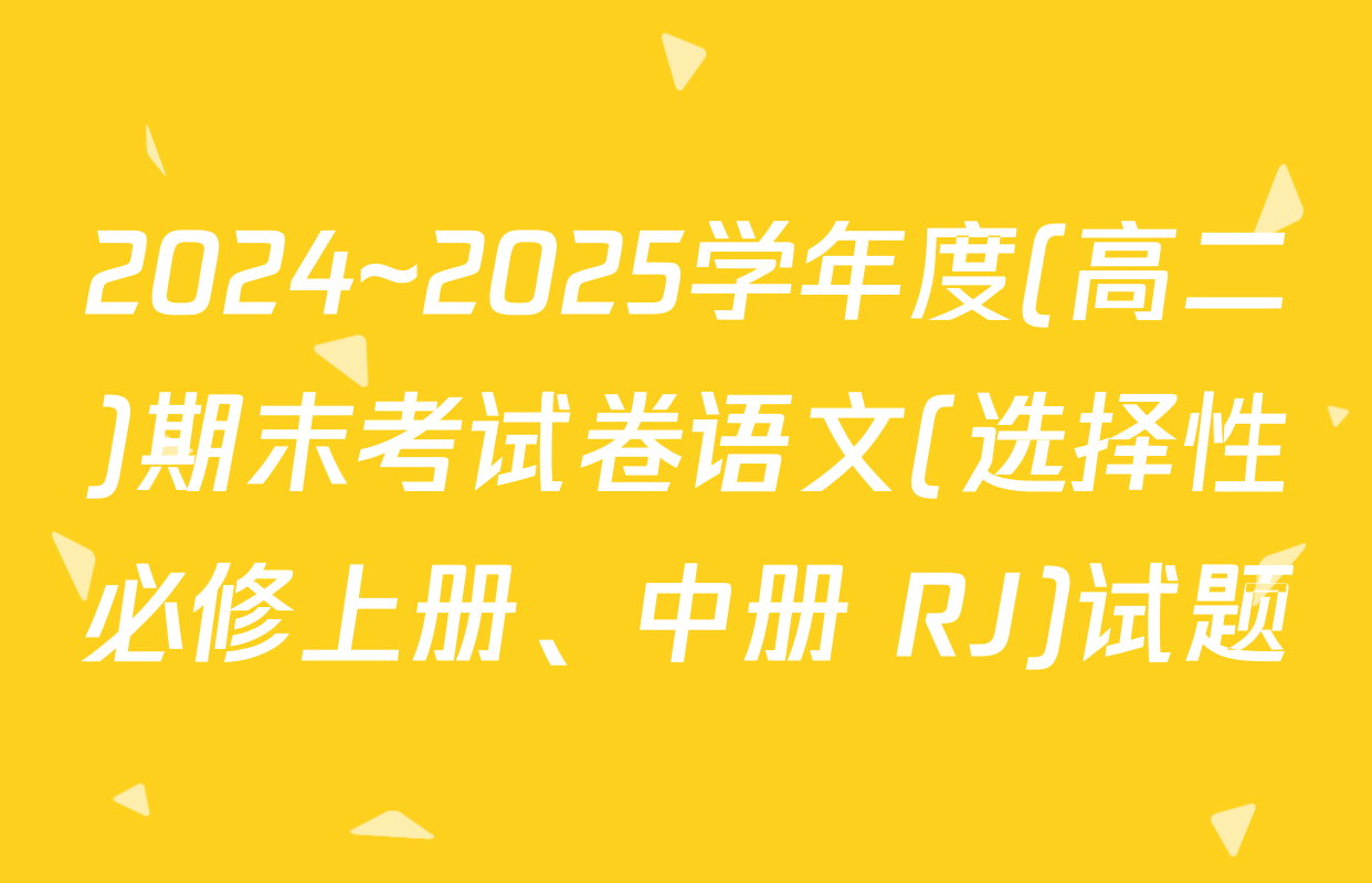 2024~2025学年度(高二)期末考试卷语文(选择性必修上册、中册 RJ)试题