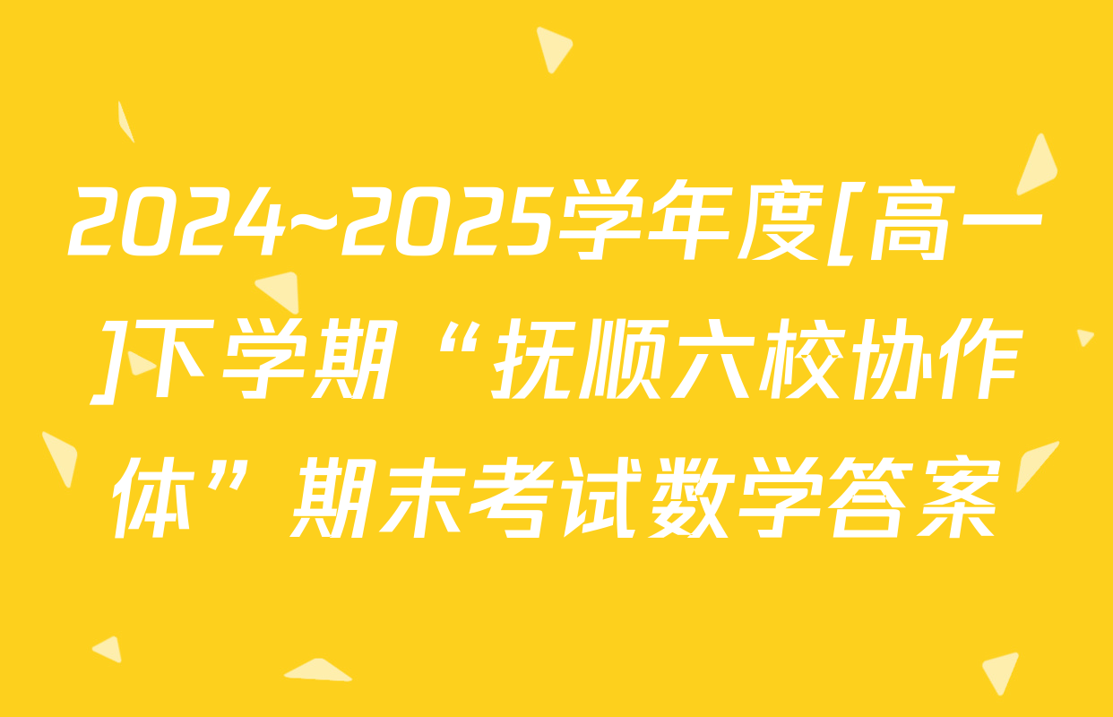 2024~2025学年度[高一]下学期“抚顺六校协作体”期末考试数学答案