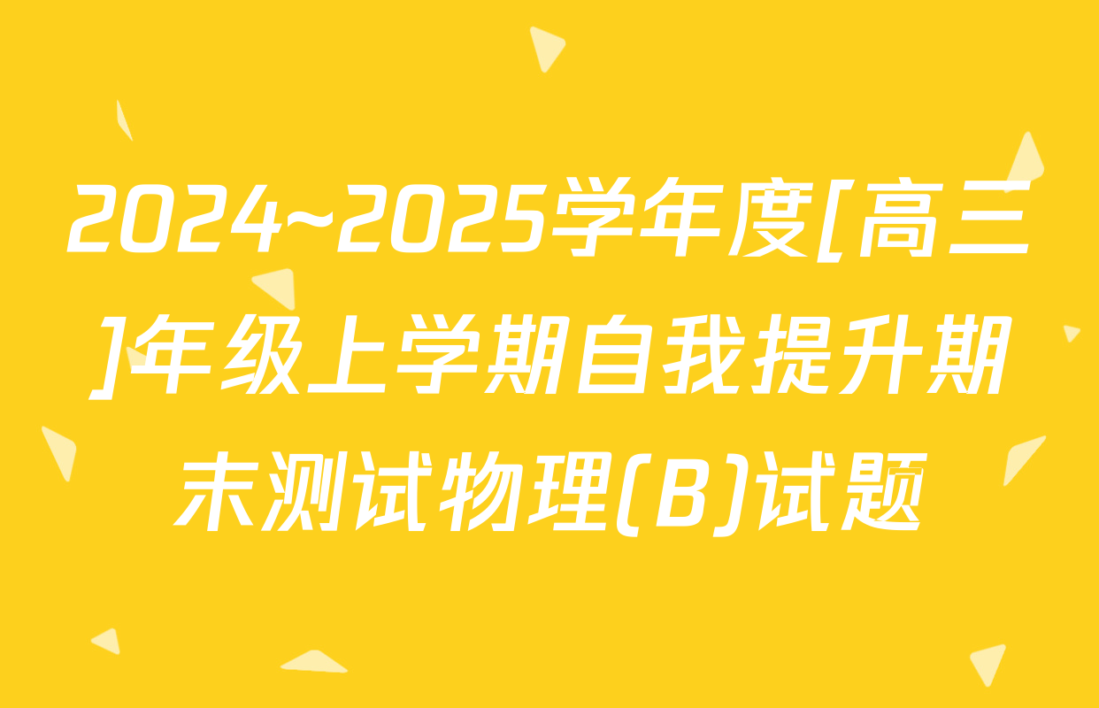 2024~2025学年度[高三]年级上学期自我提升期末测试物理(B)试题