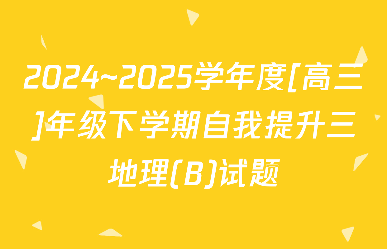2024~2025学年度[高三]年级下学期自我提升三地理(B)试题